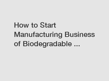 How to Start Manufacturing Business of Biodegradable ...