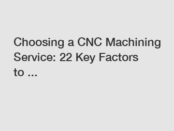 Choosing a CNC Machining Service: 22 Key Factors to ...