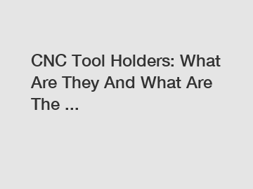 CNC Tool Holders: What Are They And What Are The ...