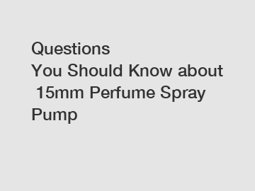 Questions You Should Know about 15mm Perfume Spray Pump