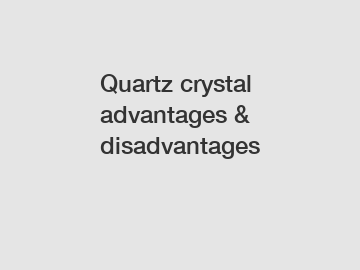 Quartz crystal advantages & disadvantages