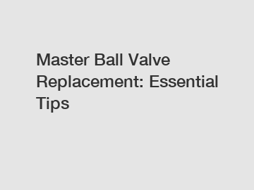 Master Ball Valve Replacement: Essential Tips