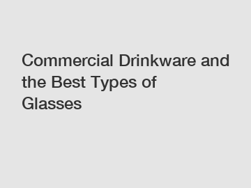 Commercial Drinkware and the Best Types of Glasses