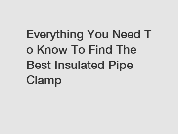 Everything You Need To Know To Find The Best Insulated Pipe Clamp