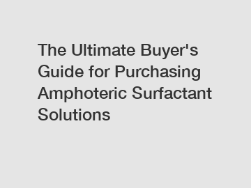 The&nbsp;Ultimate&nbsp;Buyer's&nbsp;Guide&nbsp;for&nbsp;Purchasing&nbsp;Amphoteric Surfactant Solutions