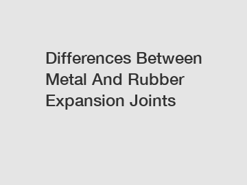 Differences Between Metal And Rubber Expansion Joints