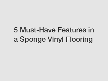 5 Must-Have Features in a Sponge Vinyl Flooring