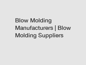 Blow Molding Manufacturers | Blow Molding Suppliers