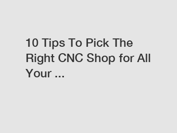 10 Tips To Pick The Right CNC Shop for All Your ...