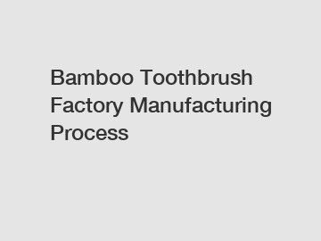 Bamboo Toothbrush Factory Manufacturing Process