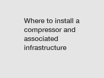 Where to install a compressor and associated infrastructure