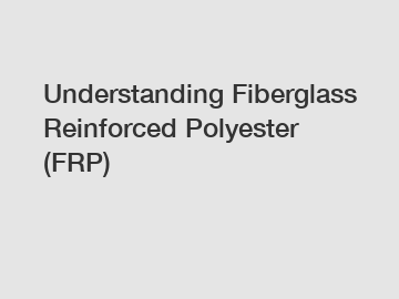 Understanding Fiberglass Reinforced Polyester (FRP)