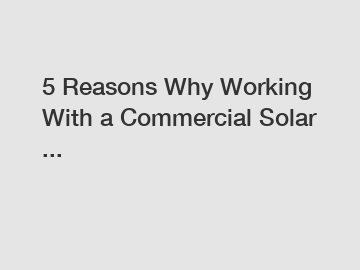 5 Reasons Why Working With a Commercial Solar ...