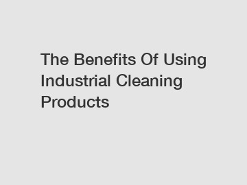 The Benefits Of Using Industrial Cleaning Products