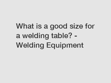 What is a good size for a welding table? - Welding Equipment