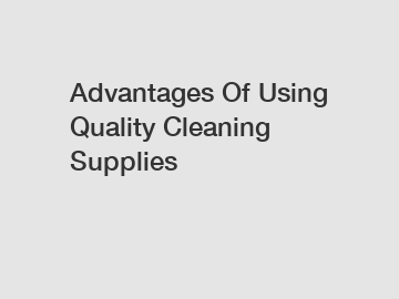 Advantages Of Using Quality Cleaning Supplies