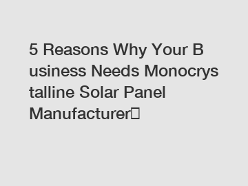 5 Reasons Why Your Business Needs Monocrystalline Solar Panel Manufacturer？