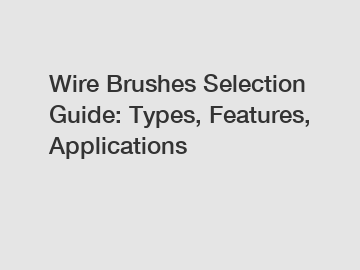 Wire Brushes Selection Guide: Types, Features, Applications