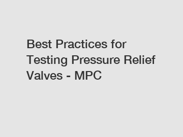 Best Practices for Testing Pressure Relief Valves - MPC