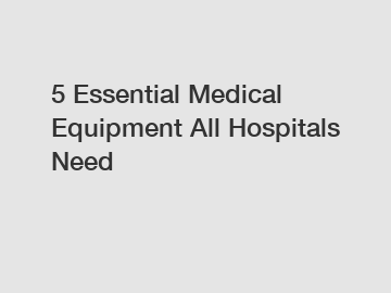 5 Essential Medical Equipment All Hospitals Need