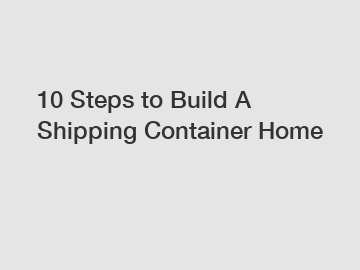 10 Steps to Build A Shipping Container Home