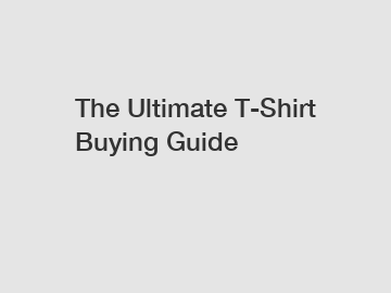 The Ultimate T-Shirt Buying Guide