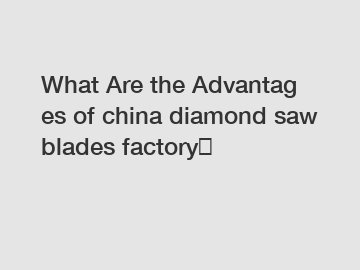 What&nbsp;Are&nbsp;the&nbsp;Advantages&nbsp;of china diamond saw blades factory？