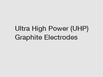Ultra High Power (UHP) Graphite Electrodes