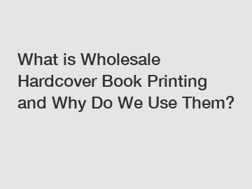 What is Wholesale Hardcover Book Printing and Why Do We Use Them?