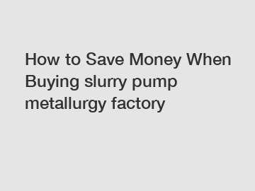 How to Save Money When Buying slurry pump metallurgy factory