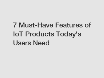 7 Must-Have Features of IoT Products Today's Users Need
