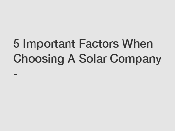 5 Important Factors When Choosing A Solar Company -