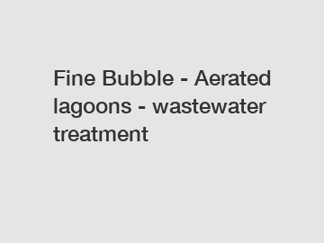 Fine Bubble - Aerated lagoons - wastewater treatment