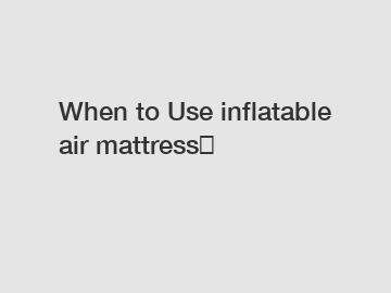 When to Use inflatable air mattress？