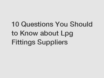 10 Questions You Should to Know about Lpg Fittings Suppliers