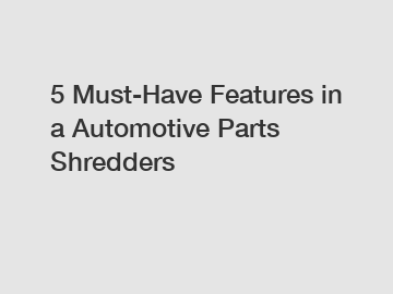 5 Must-Have Features in a Automotive Parts Shredders