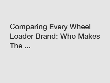 Comparing Every Wheel Loader Brand: Who Makes The ...