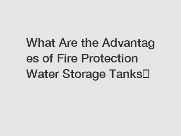 What Are the Advantages of Fire Protection Water Storage Tanks？