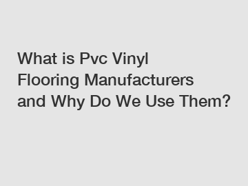 What is Pvc Vinyl Flooring Manufacturers and Why Do We Use Them?