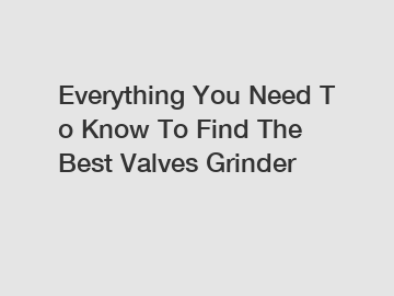 Everything You Need To Know To Find The Best Valves Grinder