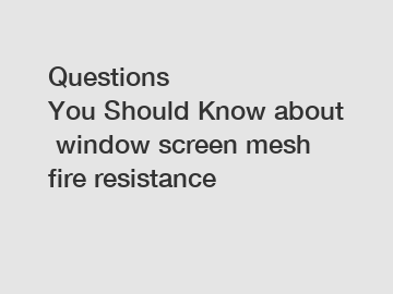 Questions You&nbsp;Should&nbsp;Know&nbsp;about&nbsp;window screen mesh fire resistance