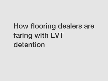 How flooring dealers are faring with LVT detention