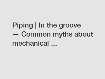 Piping | In the groove &mdash; Common myths about mechanical ...
