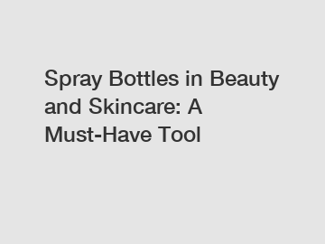 Spray Bottles in Beauty and Skincare: A Must-Have Tool