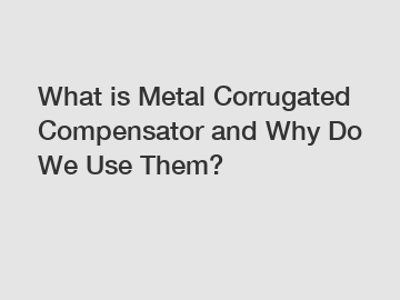 What is Metal Corrugated Compensator and Why Do We Use Them?