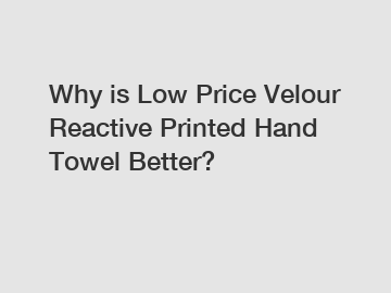 Why is Low Price Velour Reactive Printed Hand Towel Better?