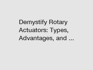 Demystify Rotary Actuators: Types, Advantages, and ...