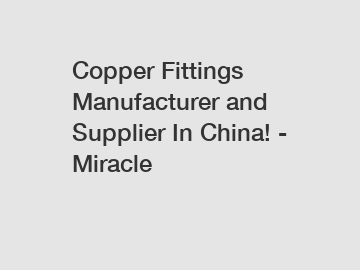 Copper Fittings Manufacturer and Supplier In China! - Miracle