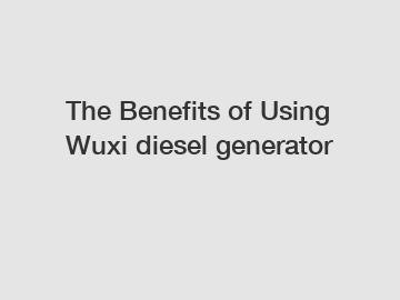 The&nbsp;Benefits&nbsp;of&nbsp;Using Wuxi diesel generator