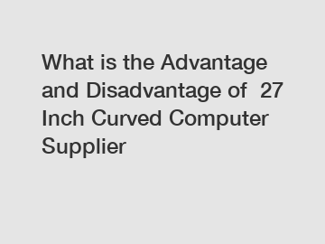 What is the Advantage and Disadvantage of  27 Inch Curved Computer Supplier